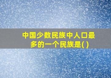 中国少数民族中人口最多的一个民族是( )